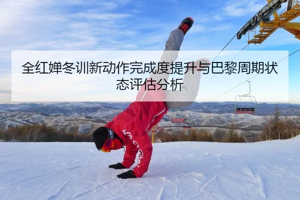 全红婵冬训新动作完成度提升与巴黎周期状态评估分析